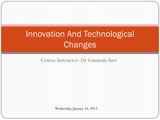 Innovation And Technological
          Changes
   Course Instructor: Dr Gunmala Suri




         Wednesday, January 16, 2013
 