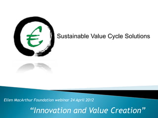 Sustainable Value Cycle Solutions




Ellen MacArthur Foundation webinar 24 April 2012

             “Innovation and Value Creation”
 