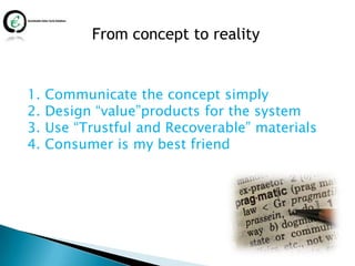 From concept to reality


1.   Communicate the concept simply
2.   Design “value”products for the system
3.   Use “Trustful and Recoverable” materials
4.   Consumer is my best friend
 