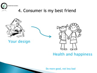4. Consumer is my best friend




Your design


                       Health and happiness


                 Do more good, not less bad
 
