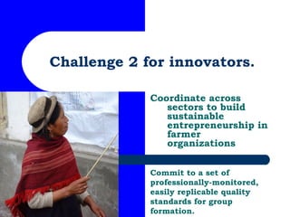 Challenge 2 for innovators. Coordinate across sectors to build sustainable entrepreneurship in farmer organizations Commit...