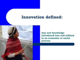Innovation defined: Any new knowledge introduced into and utilized in an economic or social process 