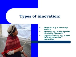 Types of innovation: <ul><li>Product: e.g. a new crop variety </li></ul><ul><li>Process; e.g. a new system of raising live...