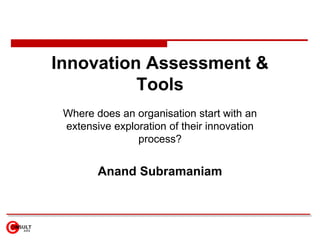 Innovation Assessment & Tools Where does an organisation start with an extensive exploration of their innovation process? Anand Subramaniam 