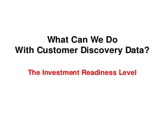 What Can We Do
With Customer Discovery Data?
The Investment Readiness Level
 