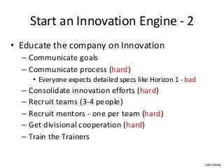 Start an Innovation Engine - 2
• Educate the company on Innovation
– Communicate goals
– Communicate process (hard)
• Ever...
