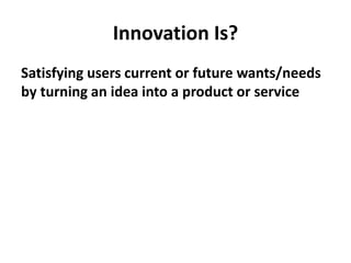 Innovation Is?
Satisfying users current or future wants/needs
by turning an idea into a product or service
 