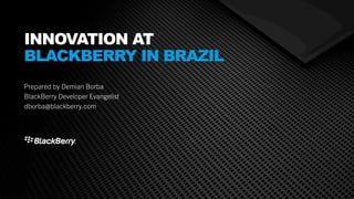 April 9, 2014
Prepared by Demian Borba
BlackBerry Developer Evangelist
dborba@blackberry.com 
INNOVATION AT
BLACKBERRY IN BRAZIL
 