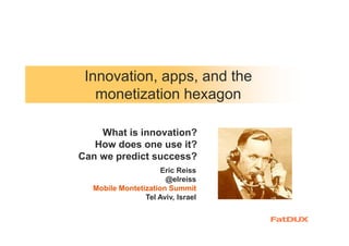 Innovation, apps, and the
monetization hexagon
What is innovation?
How does one use it?
Can we predict success?
Eric Reiss
@elreiss
Mobile Montetization Summit
Tel Aviv, Israel

 