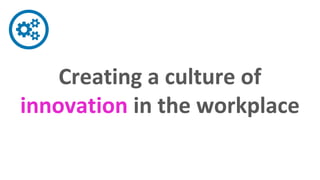 Creating a culture of
innovation in the workplace
 