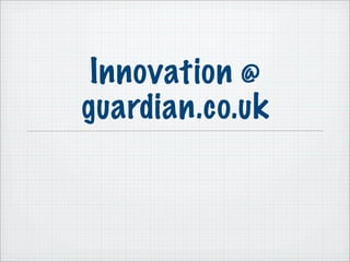 Innovation @
guardian.co.uk
 