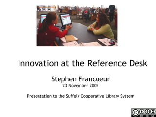 Innovation at the Reference Desk Stephen Francoeur 23 November 2009 Presentation to the Suffolk Cooperative Library System 