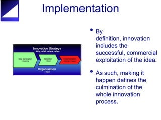 Implementation
        • By
          definition, innovation
          includes the
          successful, commercial
          exploitation of the idea.

        • As such, making it
          happen defines the
          culmination of the
          whole innovation
          process.
 
