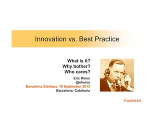 Innovation vs. Best Practice
Eric Reiss
@elreiss
Barcelona Startups, 19 September 2013
Barcelona, Catalonia
What is it?
Why bother?
Who cares?
 