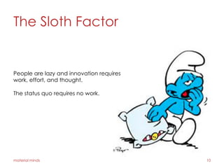 The Sloth Factor
material minds 10
People are lazy and innovation requires
work, effort, and thought.
The status quo requires no work.
 