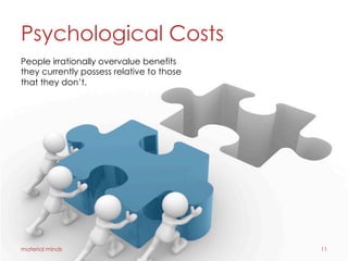 Psychological Costs
material minds 11
People irrationally overvalue benefits
they currently possess relative to those
that they don’t.
 