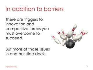 In addition to barriers
There are triggers to
innovation and
competitive forces you
must overcome to
succeed.
But more of those issues
in another slide deck.
material minds 17
 