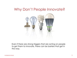 material minds 2
Why Don’t People Innovate?
Even if there are strong triggers that are acting on people
to get them to innovate, there can be barriers that get in
the way.
 