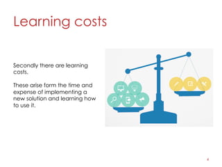Learning costs
4
Secondly there are learning
costs.
These arise form the time and
expense of implementing a
new solution and learning how
to use it.
 