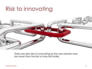 Risk to innovating
material minds 6
There are also risks to innovating as the new solution may
be worse than the last or may fail totally.
 