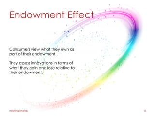 Endowment Effect
material minds 8
Consumers view what they own as
part of their endowment.
They assess innovations in terms of
what they gain and lose relative to
their endowment.
 