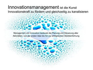 Innovationsmanagement   ist die Kunst Innovationskraft zu fördern und gleichzeitig zu kanalisieren Management von Innovation bedeutet die Planung und Steuerung aller  Aktivitäten, von der ersten Idee bis hin zur erfolgreichen Markteinführung 
