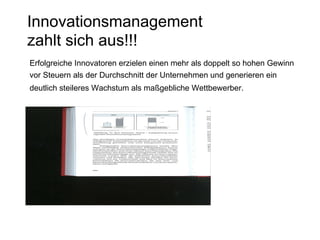 Innovationsmanagement  zahlt sich aus!!!   Erfolgreiche Innovatoren erzielen einen mehr als doppelt so hohen Gewinn vor Steuern als der Durchschnitt der Unternehmen und generieren ein  deutlich steileres Wachstum als maßgebliche Wettbewerber.   