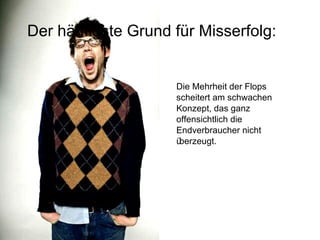Der häufigste Grund für Misserfolg: Die Mehrheit der Flops scheitert am schwachen Konzept, das ganz offensichtlich die Endverbraucher nicht überzeugt. 