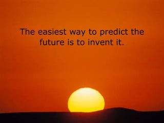 The easiest way to predict the future is to invent it. 