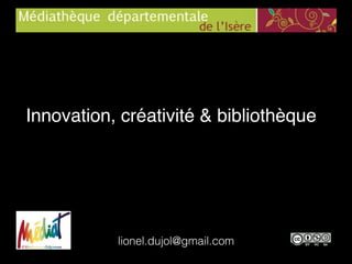Innovation, créativité & bibliothèque
lionel.dujol@gmail.com
 