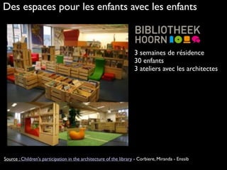 Des espaces pour les enfants avec les enfants
3 semaines de résidence
30 enfants 
3 ateliers avec les architectes 
Source : Children's participation in the architecture of the library - Corbiere, Miranda - Enssib
 
