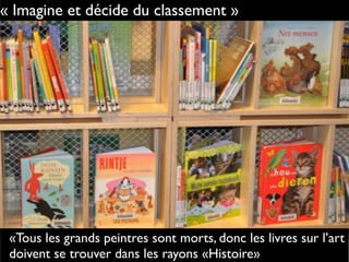 « Imagine et décide du classement »
«Tous les grands peintres sont morts, donc les livres sur l’art
doivent se trouver dans les rayons «Histoire»
 
