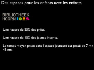Une hausse de 25% des prêts. 
Une hausse de 15% des jeunes inscrits.
Le temps moyen passé dans l’espace jeunesse est passé de 7 mn
45 mn.
Des espaces pour les enfants avec les enfants
 