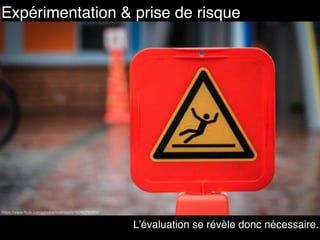 Expérimentation & prise de risque
https://www.ﬂickr.com/photos/svensson/16280290950
L’évaluation se révèle donc nécessaire.
 