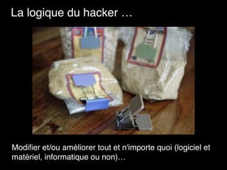 Modiﬁer et/ou améliorer tout et n'importe quoi (logiciel et
matériel, informatique ou non)…
La logique du hacker …
 