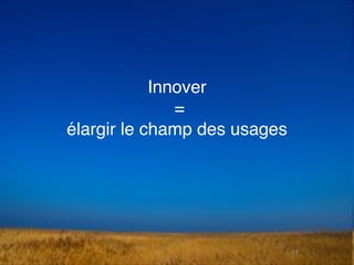 17
Innover
=
élargir le champ des usages
 