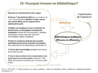 Source : BROUSSE C. Projet innovation en lecture publique : étude de faisabilité création plateforme collaborative dédiée à
l'innovation p.27
 