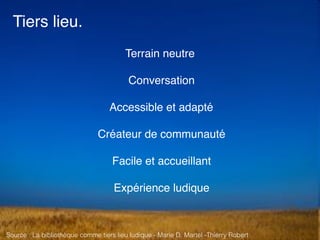 Terrain neutre
Conversation
Accessible et adapté
Créateur de communauté
Facile et accueillant
Expérience ludique
Tiers lieu.
Source : La bibliothèque comme tiers lieu ludique - Marie D. Martel -Thierry Robert
 