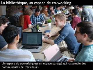 La bibliothèque, un espace de co-working
Un espace de coworking est un espace partagé qui rassemble des
communautés de travailleurs.
 