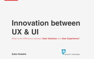 Innovation between
UX & UI
What is the difference between User Interface and User Experience?
Sultan Shalakhti Senior UXUI Designer at Souq Group
@sultan0254 AmmanTT: UX/UI Edition
 