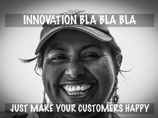 INNOVATION BLA BLA BLA
JUST MAKE YOUR CUSTOMERS HAPPY
 
