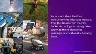 Know more about the latest
announcements impacting industry,
from the ‘transparent’ machine
bucket technology increasing driver
safety, to the AI monitoring
passenger safety aboard self-driving
buses.
Copyright © 2021 Accenture. Allrights reserved.
2
 