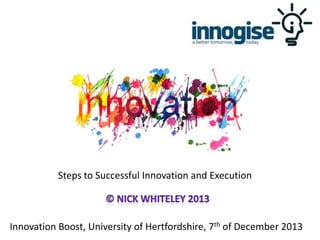 Steps to Successful Innovation and Execution

Innovation Boost, University of Hertfordshire, 7th of December 2013

 