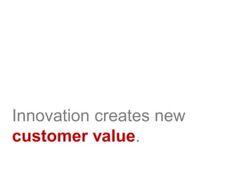 Innovation creates new
customer value.
 
