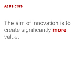 At its core
The aim of innovation is to
create significantly more
value.
 