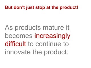 But don’t just stop at the product!
As products mature it
becomes increasingly
difficult to continue to
innovate the product.
 