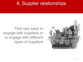 42
6. Supplier relationships
Find new ways to
engage with suppliers or
to engage with different
types of suppliers
 