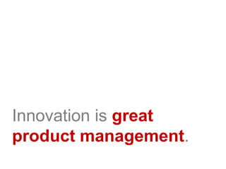 Innovation is great
product management.
 