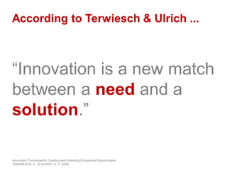 According to Terwiesch & Ulrich ...
“Innovation is a new match
between a need and a
solution.”
Innovation Tournaments:Creating and Selecting Exceptional Opportunities
TERWIESCH, C., & ULRICH, K. T, 2009
 