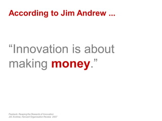 According to Jim Andrew ...
“Innovation is about
making money.”
Payback, Reaping the Rewards of Innovation
Jim Andrew, Harvard Organisation Review 2007
 